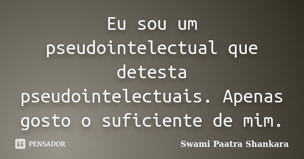 Eu sou um pseudointelectual que detesta pseudointelectuais. Apenas gosto o suficiente de mim.... Frase de Swami Paatra Shankara.