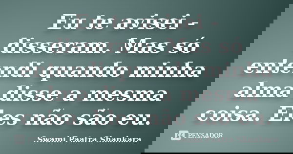 Eu te avisei - disseram. Mas só entendi quando minha alma disse a mesma coisa. Eles não são eu.... Frase de Swami Paatra Shankara.