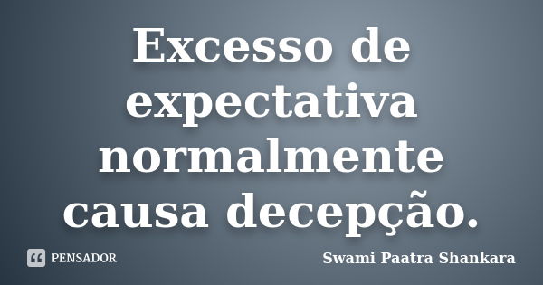 Excesso de expectativa normalmente causa decepção.... Frase de Swami Paatra Shankara.