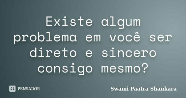 Existe algum problema em você ser direto e sincero consigo mesmo?... Frase de Swami Paatra Shankara.