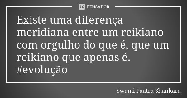 Existe uma diferença meridiana entre um reikiano com orgulho do que é, que um reikiano que apenas é. #evolução... Frase de Swami Paatra Shankara.