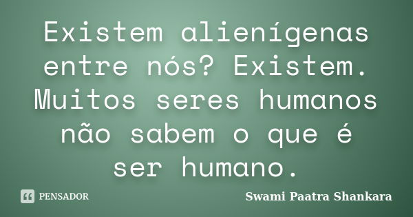 Existem alienígenas entre nós? Existem. Muitos seres humanos não sabem o que é ser humano.... Frase de Swami Paatra Shankara.