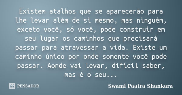 Existem atalhos que se aparecerão para lhe levar além de si mesmo, mas ninguém, exceto você, só você, pode construir em seu lugar os caminhos que precisará pass... Frase de Swami Paatra Shankara.