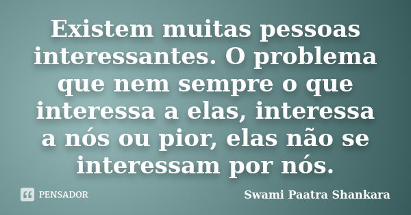 Existem muitas pessoas interessantes. O problema que nem sempre o que interessa a elas, interessa a nós ou pior, elas não se interessam por nós.... Frase de Swami Paatra Shankara.