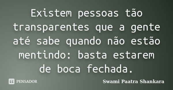 Existem pessoas tão transparentes que a gente até sabe quando não estão mentindo: basta estarem de boca fechada.... Frase de Swami Paatra Shankara.