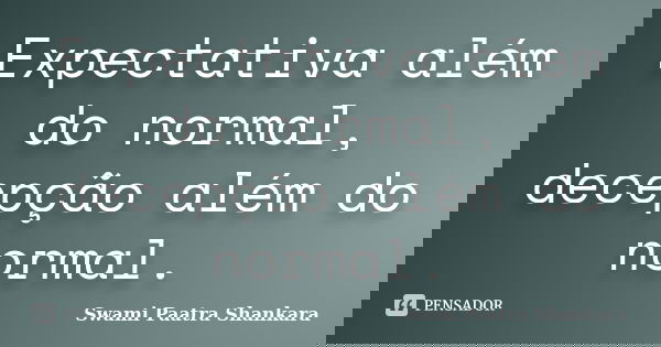 Expectativa além do normal, decepção além do normal.... Frase de Swami Paatra Shankara.