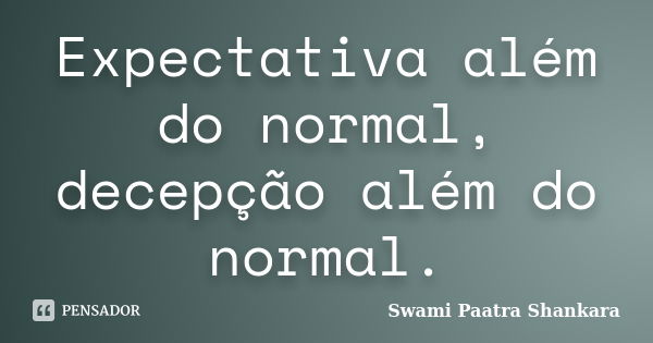 Expectativa além do normal, decepção além do normal.... Frase de Swami Paatra Shankara.