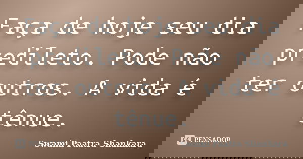 Faça de hoje seu dia predileto. Pode não ter outros. A vida é tênue.... Frase de Swami Paatra Shankara.