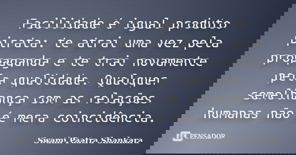 Facilidade é igual produto pirata: te atrai uma vez pela propaganda e te trai novamente pela qualidade. Qualquer semelhança com as relações humanas não é mera c... Frase de Swami Paatra Shankara.
