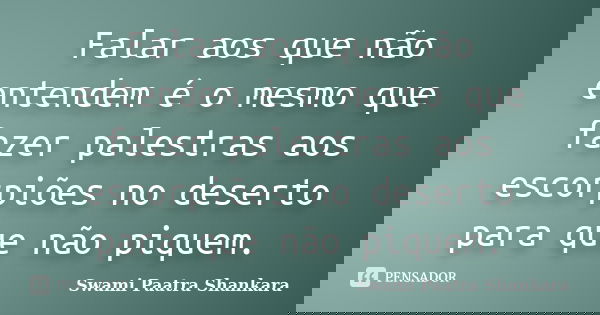 Falar aos que não entendem é o mesmo que fazer palestras aos escorpiões no deserto para que não piquem.... Frase de Swami Paatra Shankara.