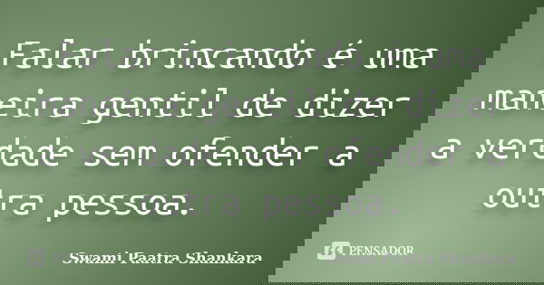Falar brincando é uma maneira gentil de dizer a verdade sem ofender a outra pessoa.... Frase de Swami Paatra Shankara.