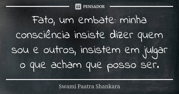 Fato, um embate: minha consciência insiste dizer quem sou e outros, insistem em julgar o que acham que posso ser.... Frase de Swami Paatra Shankara.