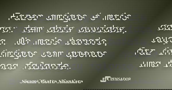 Fazer amigos é mais caro: tem dois ouvidos, ouça. No mais barato, faz inimigos com apenas uma boca falante.... Frase de Swami Paatra Shankara.