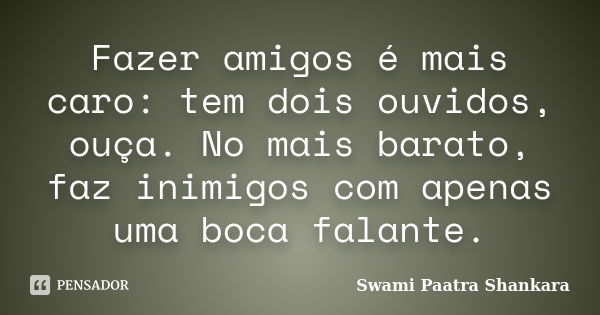 Fazer amigos é mais caro: tem dois ouvidos, ouça. No mais barato, faz inimigos com apenas uma boca falante.... Frase de Swami Paatra Shankara.