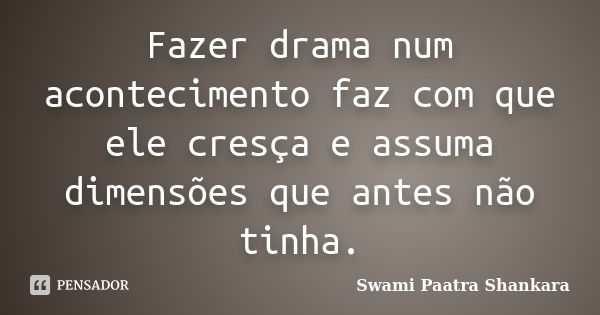 Fazer drama num acontecimento faz com que ele cresça e assuma dimensões que antes não tinha.... Frase de Swami Paatra Shankara.