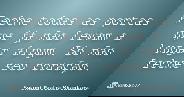 Feche todas as portas que já não levam a lugar algum. Só não feche seu coração.... Frase de Swami Paatra Shankara.