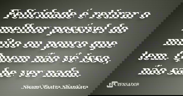 Felicidade é retirar o melhor possível do muito ou pouco que tem. Quem não vê isso, não sabe ver nada.... Frase de Swami Paatra Shankara.
