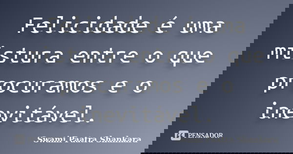 Felicidade é uma mistura entre o que procuramos e o inevitável.... Frase de Swami Paatra Shankara.