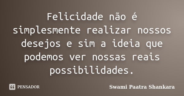 Felicidade não é simplesmente realizar nossos desejos e sim a ideia que podemos ver nossas reais possibilidades.... Frase de Swami Paatra Shankara.