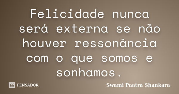 Felicidade nunca será externa se não houver ressonância com o que somos e sonhamos.... Frase de Swami Paatra Shankara.