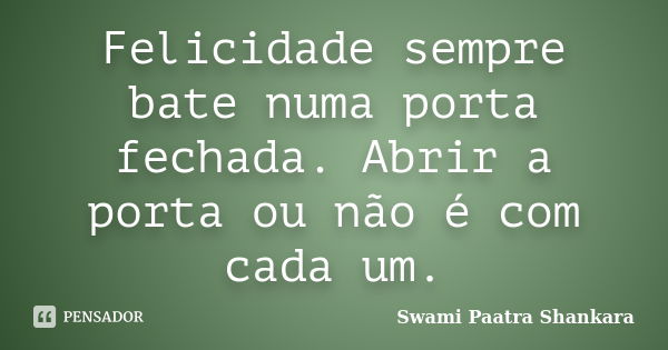 Felicidade sempre bate numa porta fechada. Abrir a porta ou não é com cada um.... Frase de Swami Paatra Shankara.