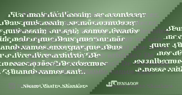 Fica mais fácil assim, se acontecer, Deus quis assim, se não acontecer, Deus quis assim, ou seja, somos levados na vida pelo o que Deus quer ou não quer. Quando... Frase de Swami Paatra Shankara.