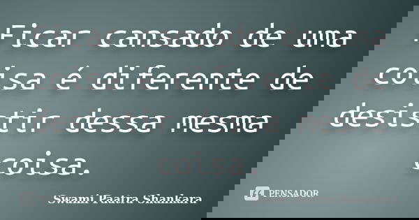 Ficar cansado de uma coisa é diferente de desistir dessa mesma coisa.... Frase de Swami Paatra Shankara.