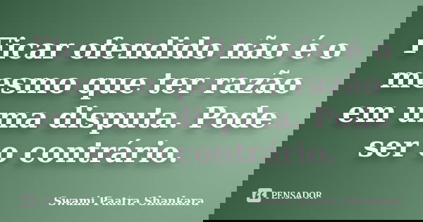 Ficar ofendido não é o mesmo que ter razão em uma disputa. Pode ser o contrário.... Frase de Swami Paatra Shankara.