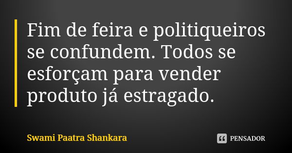 Fim de feira e politiqueiros se confundem. Todos se esforçam para vender produto já estragado.... Frase de Swami Paatra Shankara.