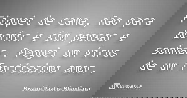Fiquei de cama, não para dormir e sim pensar e sonhar. Peguei um vírus de um fortíssimo amor.... Frase de Swami Paatra Shankara.
