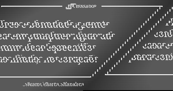 Flores e bondade a gente coloca em qualquer lugar da casa e num local específico para coisas lindas, no coração.... Frase de Swami Paatra Shankara.
