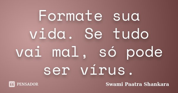 Formate sua vida. Se tudo vai mal, só pode ser vírus.... Frase de Swami Paatra Shankara.