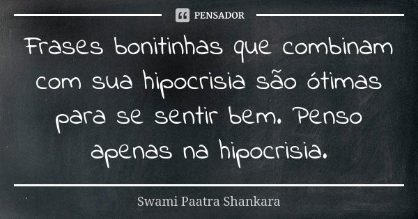 Frases bonitinhas que combinam com sua hipocrisia são ótimas para se sentir bem. Penso apenas na hipocrisia.... Frase de Swami Paatra Shankara.