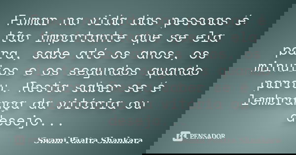 Fumar na vida das pessoas é tão importante que se ela para, sabe até os anos, os minutos e os segundos quando parou. Resta saber se é lembrança da vitória ou de... Frase de Swami Paatra Shankara.