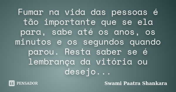 Fumar na vida das pessoas é tão importante que se ela para, sabe até os anos, os minutos e os segundos quando parou. Resta saber se é lembrança da vitória ou de... Frase de Swami Paatra Shankara.