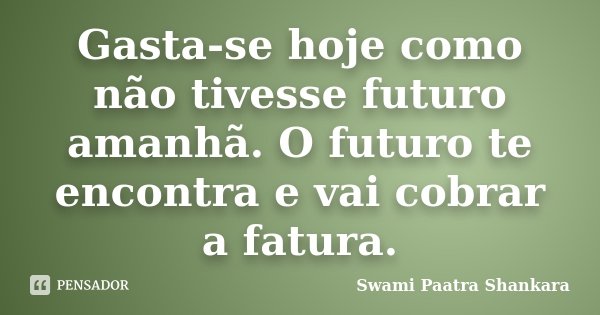 Gasta-se hoje como não tivesse futuro amanhã. O futuro te encontra e vai cobrar a fatura.... Frase de Swami Paatra Shankara.