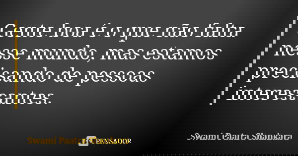 Gente boa é o que não falta nesse mundo, mas estamos precisando de pessoas interessantes.... Frase de Swami Paatra Shankara.