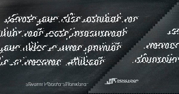 Gente que fica atolada no celular não está procurando menos que likes e uma opinião favorável a si mesma. #ilusão... Frase de Swami Paatra Shankara.