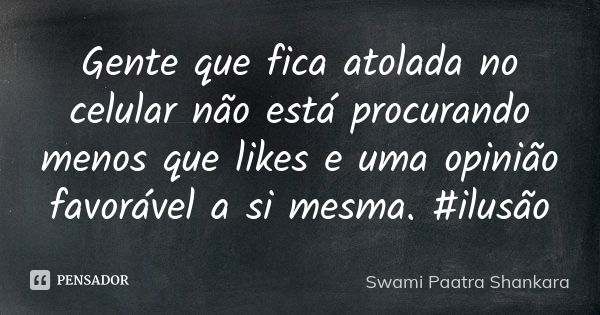 Gente que fica atolada no celular não está procurando menos que likes e uma opinião favorável a si mesma. #ilusão... Frase de Swami Paatra Shankara.