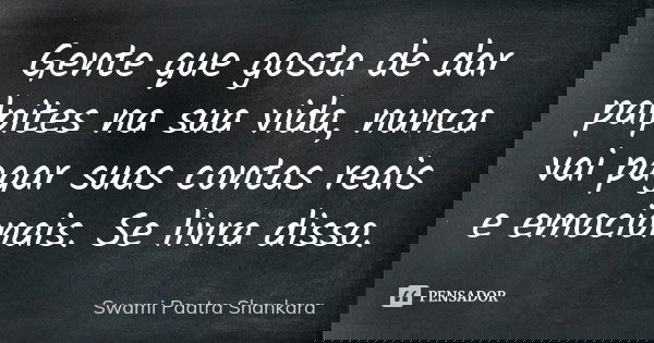 Gente que gosta de dar palpites na sua vida, nunca vai pagar suas contas reais e emocionais. Se livra disso.... Frase de Swami Paatra Shankara.