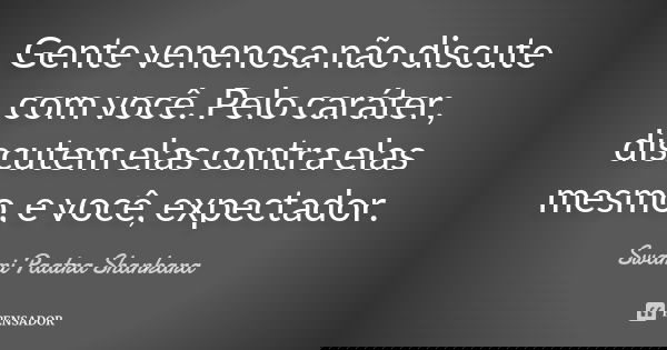Gente venenosa não discute com você. Pelo caráter, discutem elas contra elas mesmo, e você, expectador.... Frase de Swami Paatra Shankara.