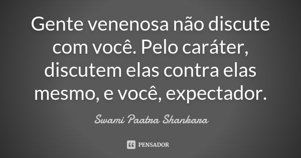 Gente venenosa não discute com você. Pelo caráter, discutem elas contra elas mesmo, e você, expectador.... Frase de Swami Paatra Shankara.