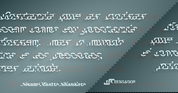Gostaria que as coisas fossem como eu gostaria que fossem, mas o mundo é contra e as pessoas, piores ainda.... Frase de Swami Paatra Shankara.