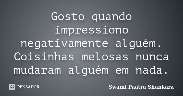 Gosto quando impressiono negativamente alguém. Coisinhas melosas nunca mudaram alguém em nada.... Frase de Swami Paatra Shankara.