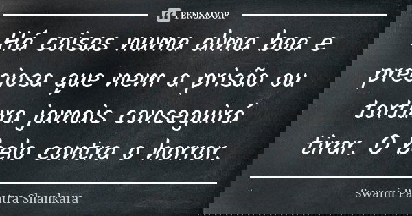 Há coisas numa alma boa e preciosa que nem a prisão ou tortura jamais conseguirá tirar. O belo contra o horror.... Frase de Swami Paatra Shankara.