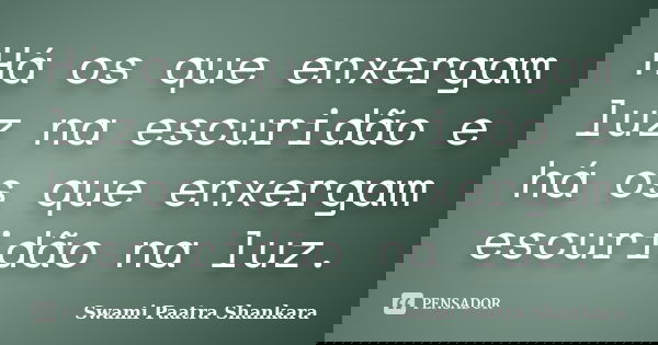 Há os que enxergam luz na escuridão e há os que enxergam escuridão na luz.... Frase de Swami Paatra Shankara.
