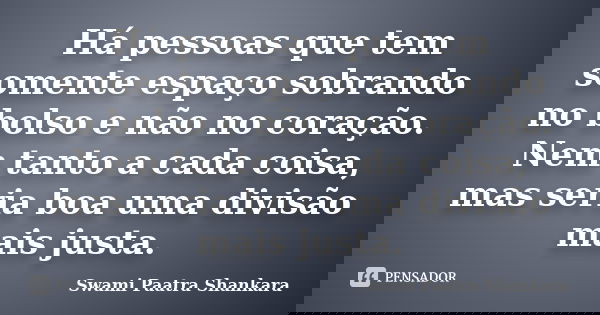 Há pessoas que tem somente espaço sobrando no bolso e não no coração. Nem tanto a cada coisa, mas seria boa uma divisão mais justa.... Frase de Swami Paatra Shankara.