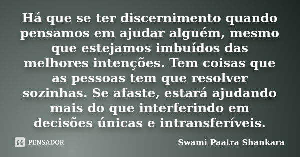 Há que se ter discernimento quando pensamos em ajudar alguém, mesmo que estejamos imbuídos das melhores intenções. Tem coisas que as pessoas tem que resolver so... Frase de Swami Paatra Shankara.