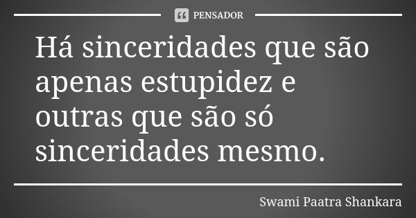 Há sinceridades que são apenas estupidez e outras que são só sinceridades mesmo.... Frase de Swami Paatra Shankara.