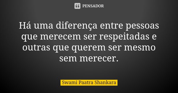 Há uma diferença entre pessoas que merecem ser respeitadas e outras que querem ser mesmo sem merecer.... Frase de Swami Paatra Shankara.